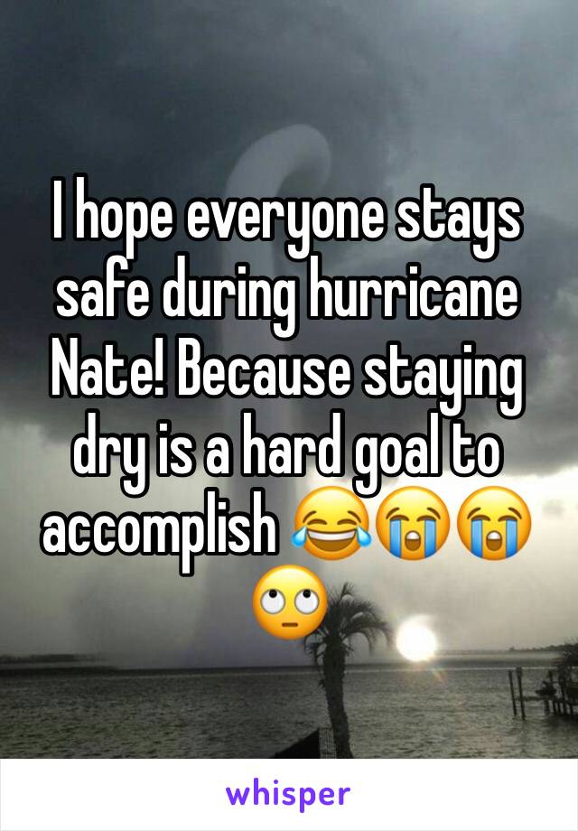 I hope everyone stays safe during hurricane Nate! Because staying dry is a hard goal to accomplish 😂😭😭🙄