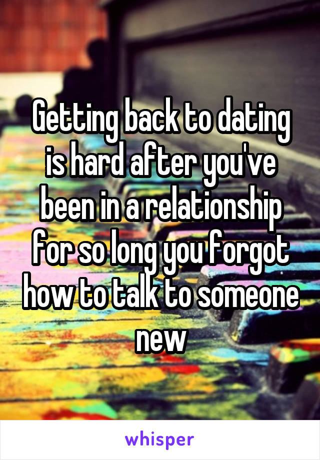 Getting back to dating is hard after you've been in a relationship for so long you forgot how to talk to someone new