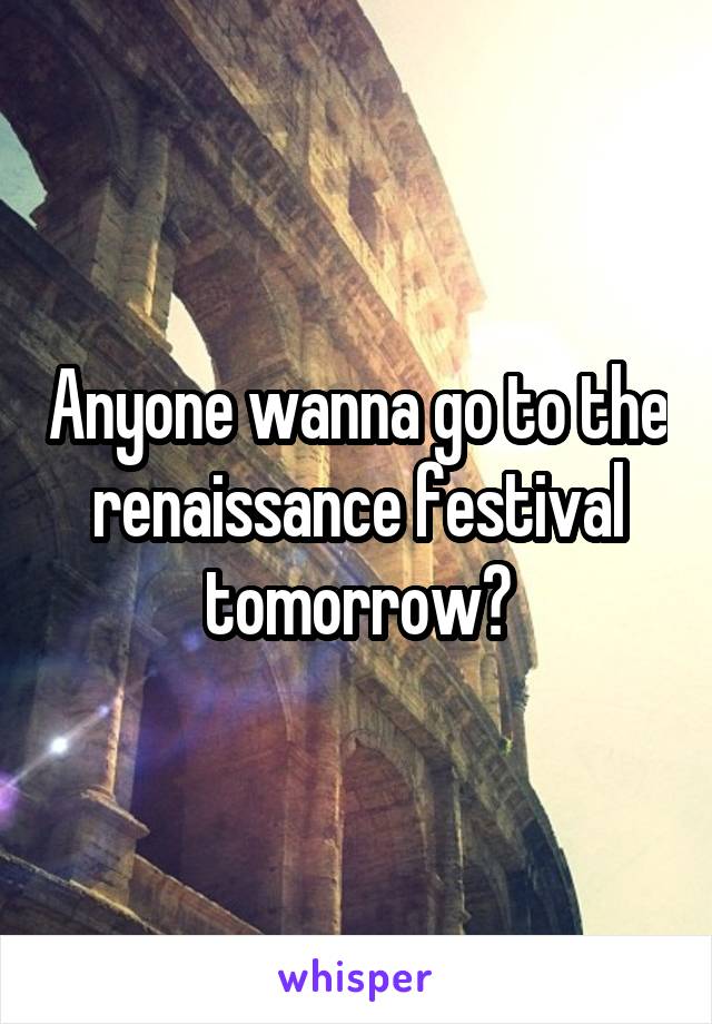 Anyone wanna go to the renaissance festival tomorrow?