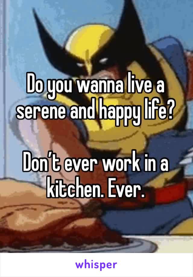 Do you wanna live a serene and happy life?

Don’t ever work in a kitchen. Ever. 