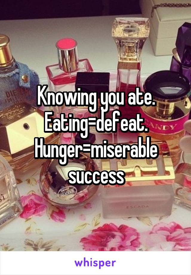 Knowing you ate. Eating=defeat. Hunger=miserable success