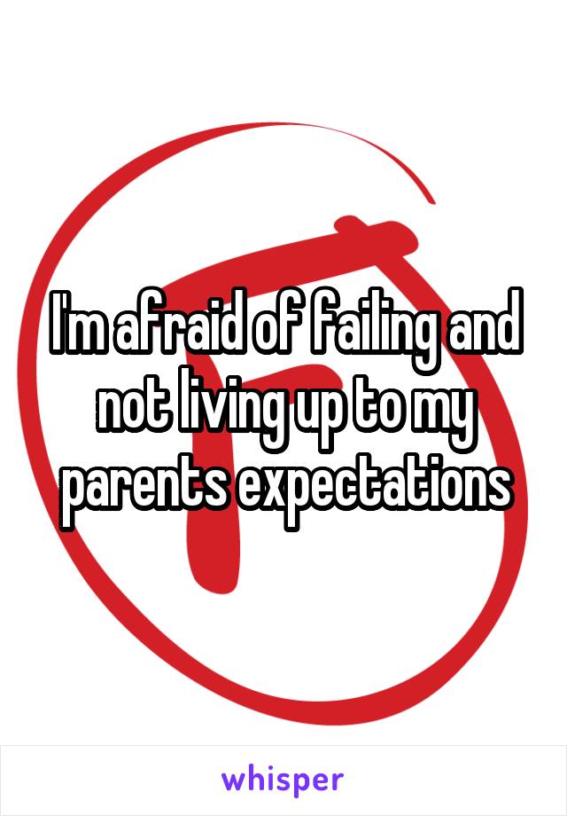 I'm afraid of failing and not living up to my parents expectations