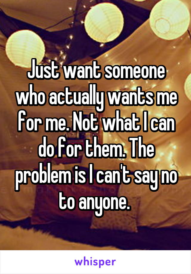 Just want someone who actually wants me for me. Not what I can do for them. The problem is I can't say no to anyone. 