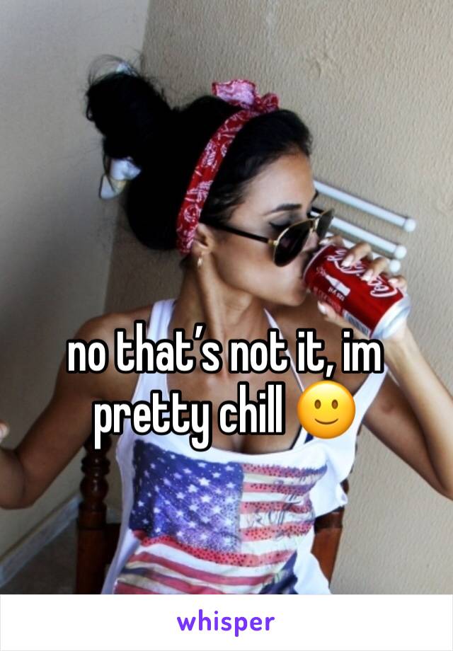 no that’s not it, im pretty chill 🙂