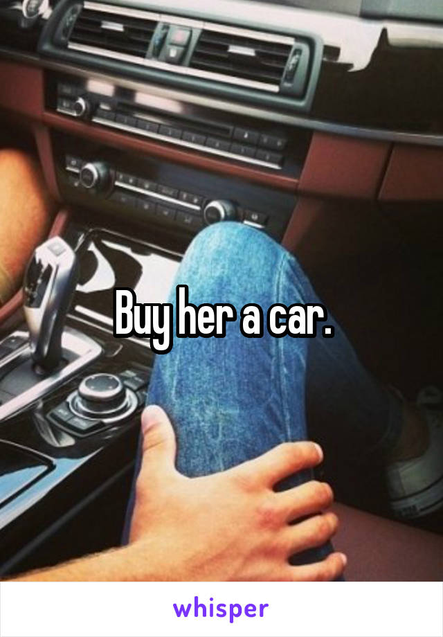 Buy her a car.