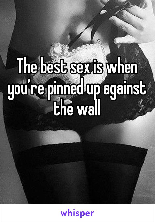 The best sex is when you’re pinned up against the wall