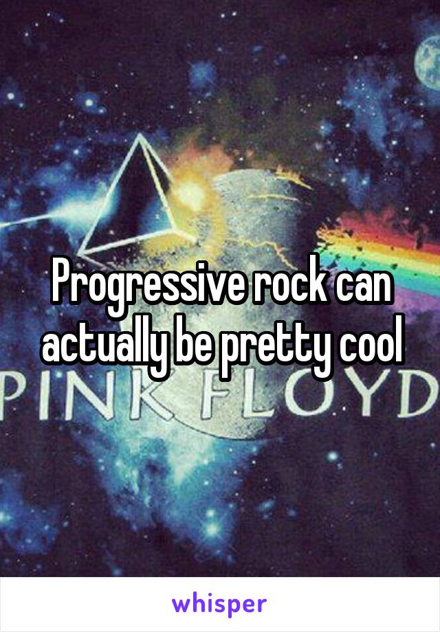 Progressive rock can actually be pretty cool