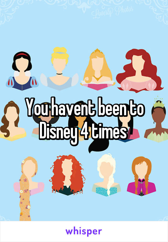 You havent been to Disney 4 times 