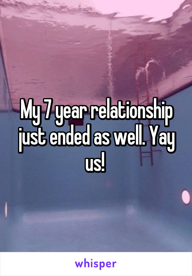 My 7 year relationship just ended as well. Yay us! 