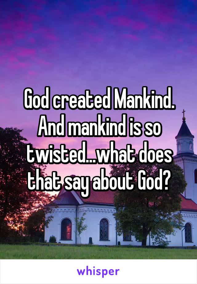 God created Mankind. And mankind is so twisted...what does that say about God?