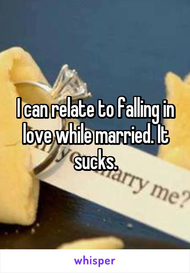 I can relate to falling in love while married. It sucks.