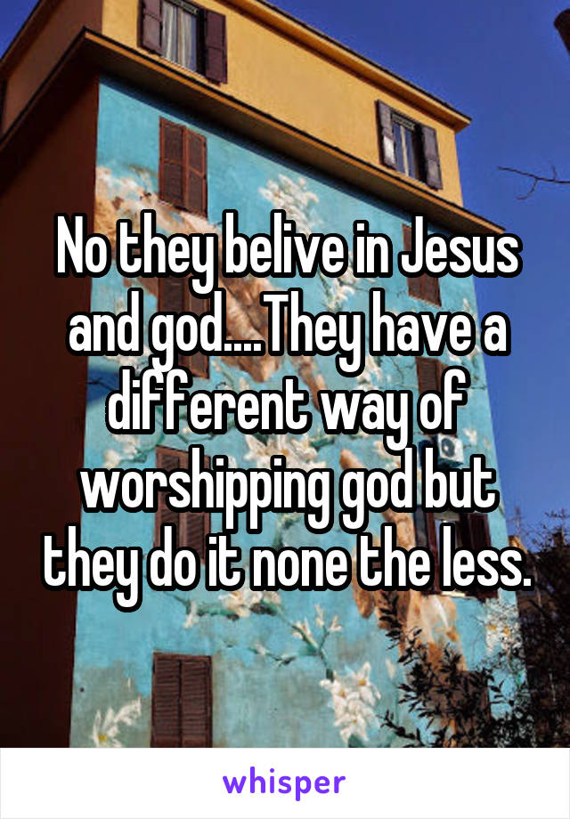 No they belive in Jesus and god....They have a different way of worshipping god but they do it none the less.