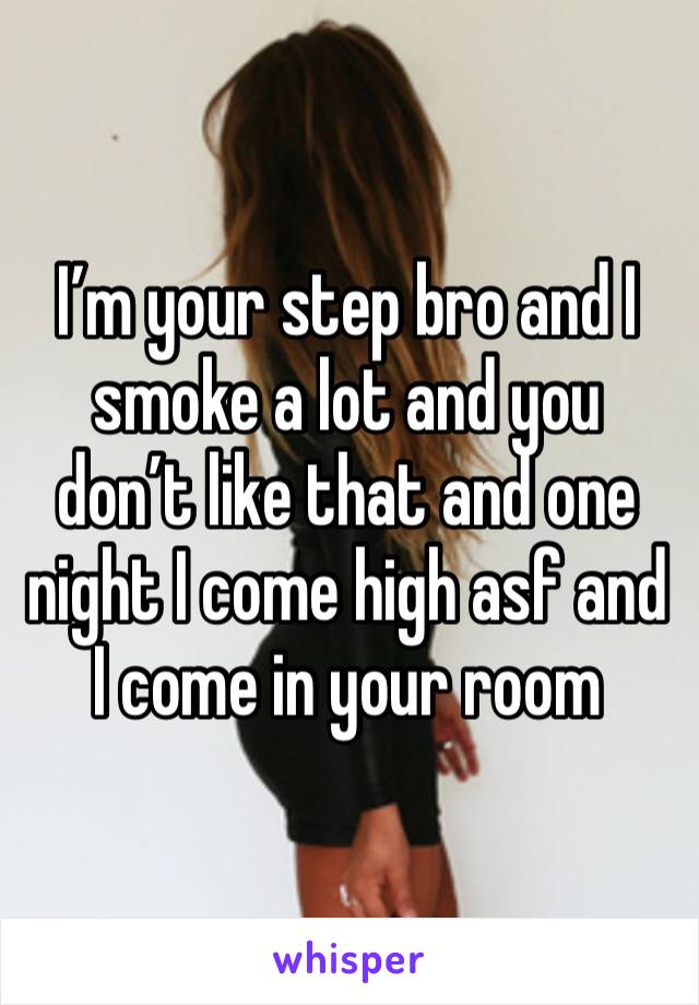 I’m your step bro and I smoke a lot and you don’t like that and one night I come high asf and I come in your room
