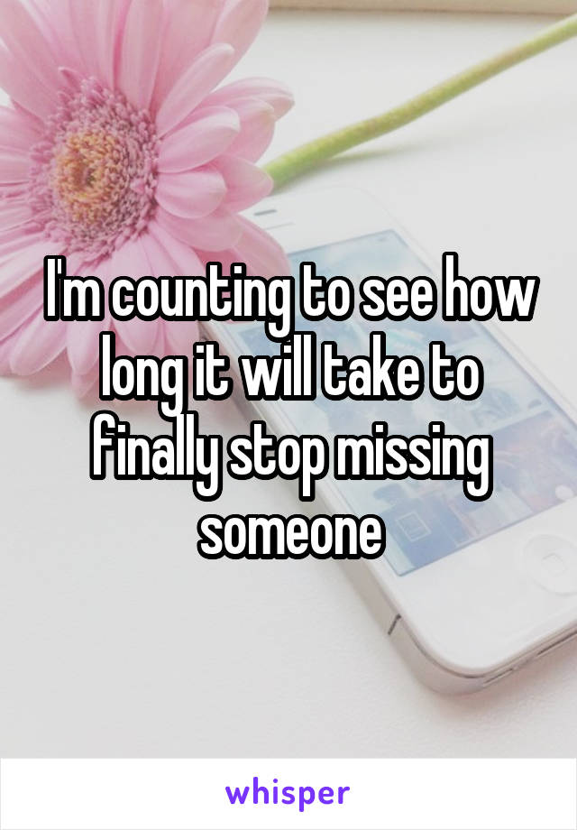I'm counting to see how long it will take to finally stop missing someone
