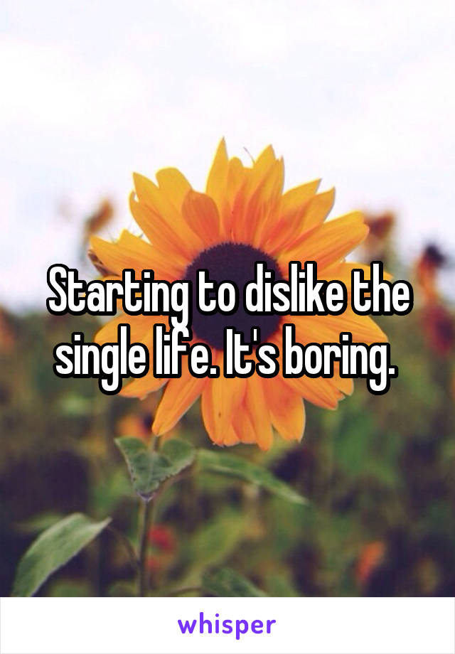 Starting to dislike the single life. It's boring. 