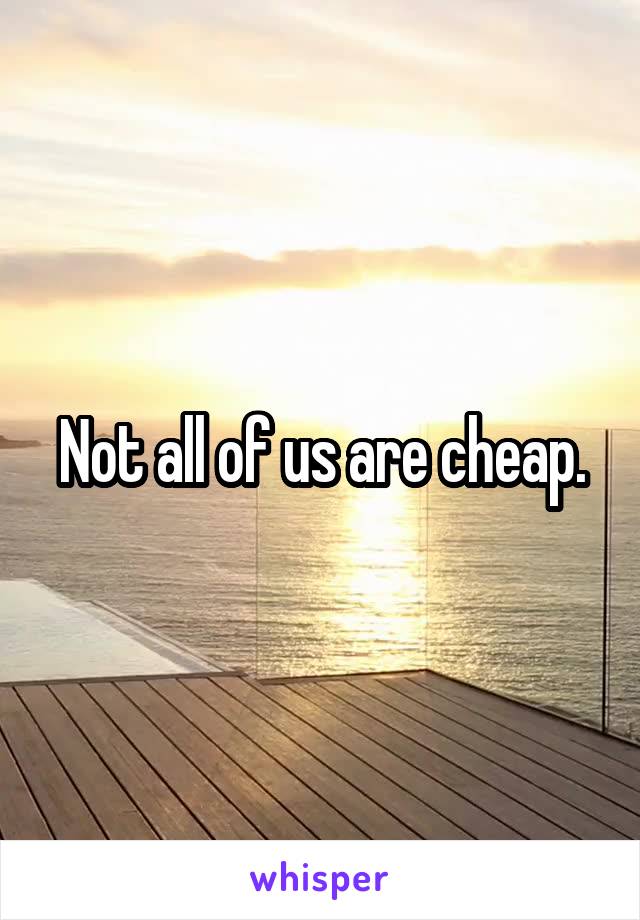 Not all of us are cheap.