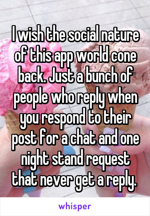 I wish the social nature of this app world cone back. Just a bunch of people who reply when you respond to their post for a chat and one night stand request that never get a reply. 