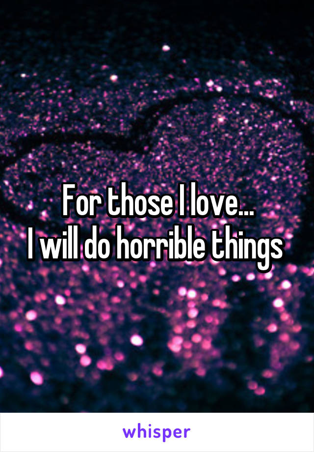 For those I love...
I will do horrible things 