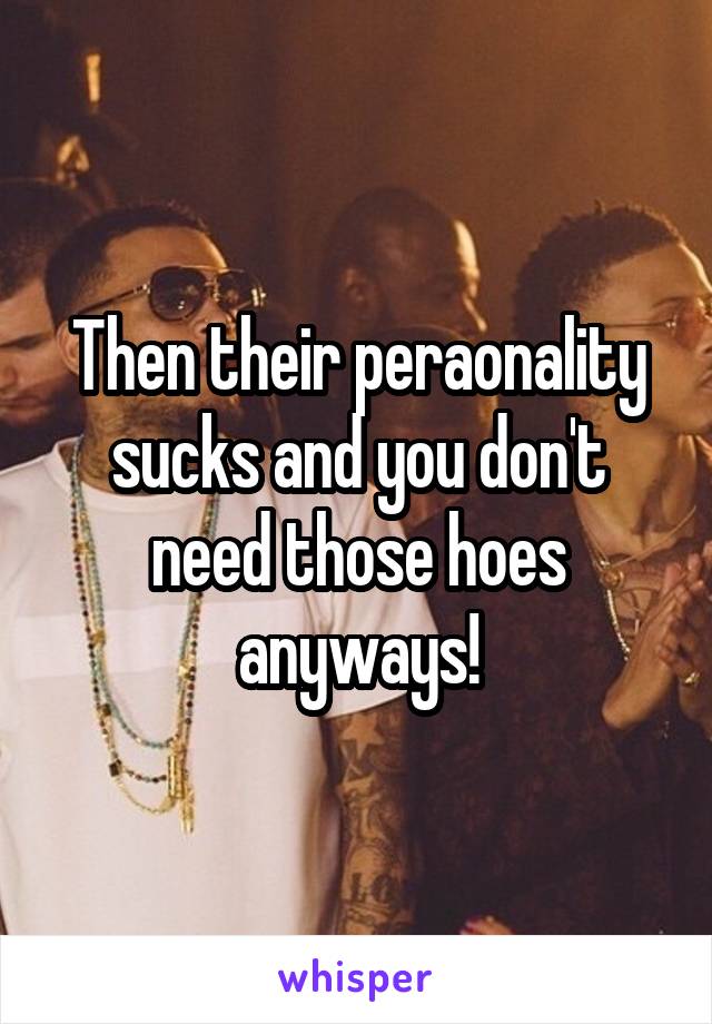 Then their peraonality sucks and you don't need those hoes anyways!