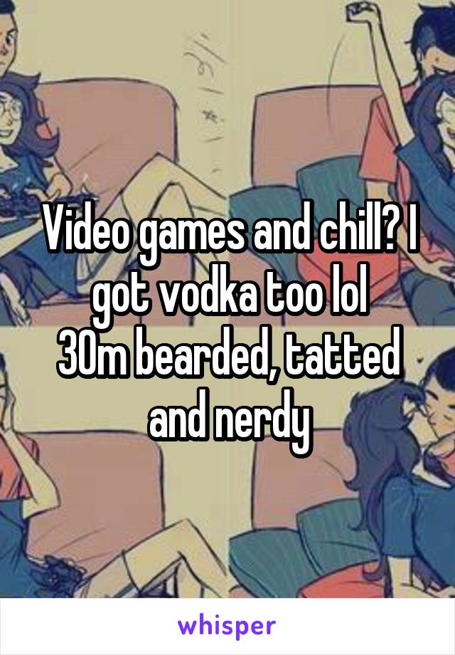 Video games and chill? I got vodka too lol
30m bearded, tatted and nerdy