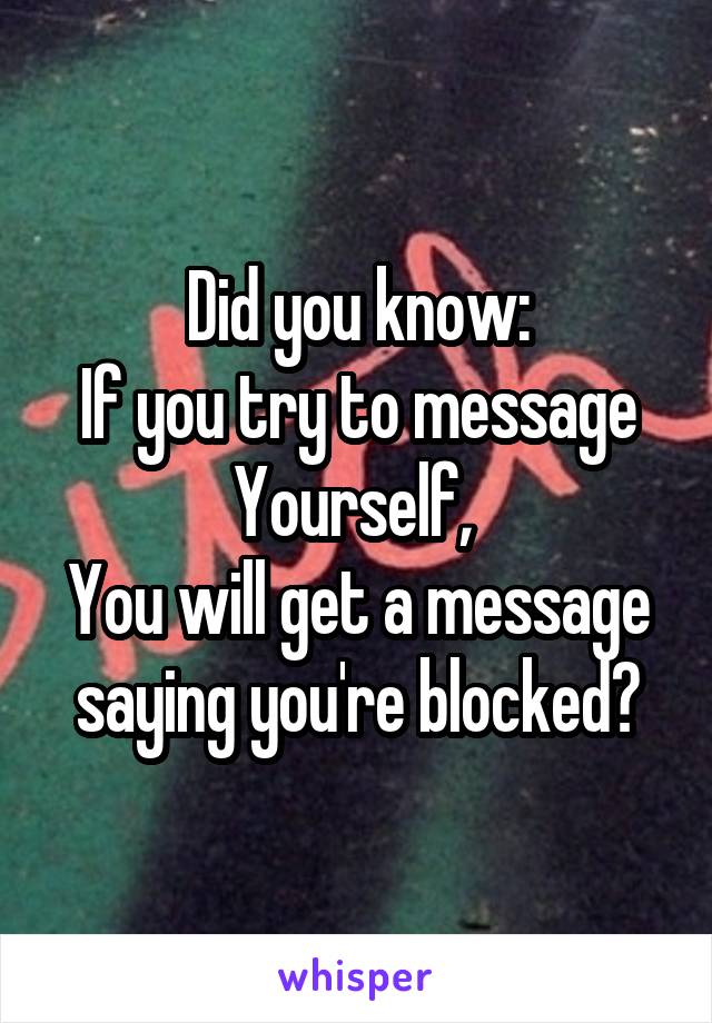 Did you know:
If you try to message
Yourself, 
You will get a message saying you're blocked?