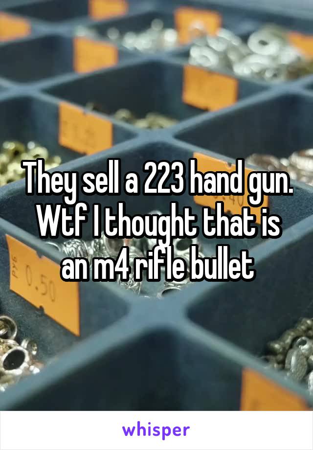 They sell a 223 hand gun. Wtf I thought that is an m4 rifle bullet