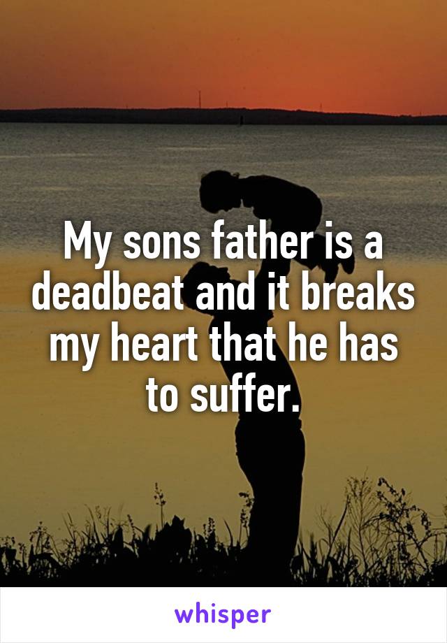 My sons father is a deadbeat and it breaks my heart that he has to suffer.
