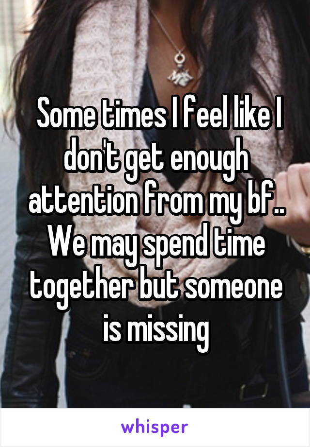  Some times I feel like I don't get enough attention from my bf.. We may spend time together but someone is missing