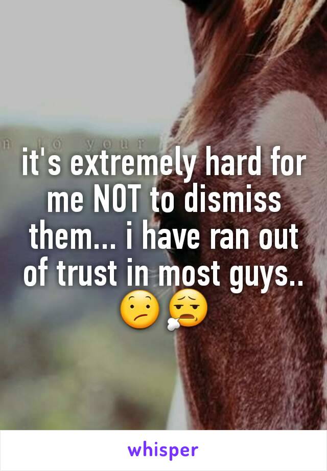 it's extremely hard for me NOT to dismiss them... i have ran out of trust in most guys..😕😧