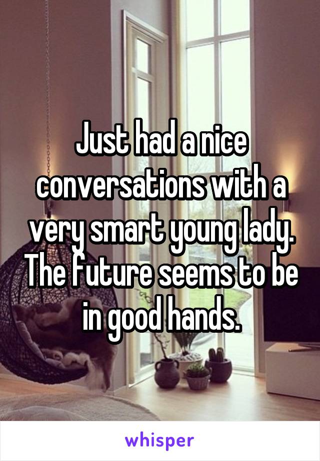 Just had a nice conversations with a very smart young lady. The future seems to be in good hands.