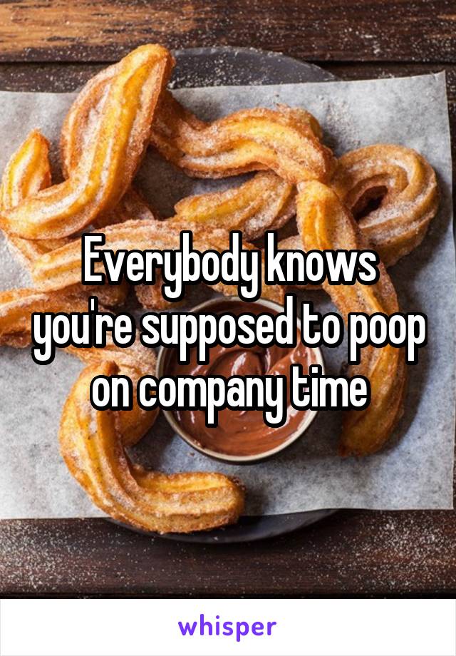 Everybody knows you're supposed to poop on company time