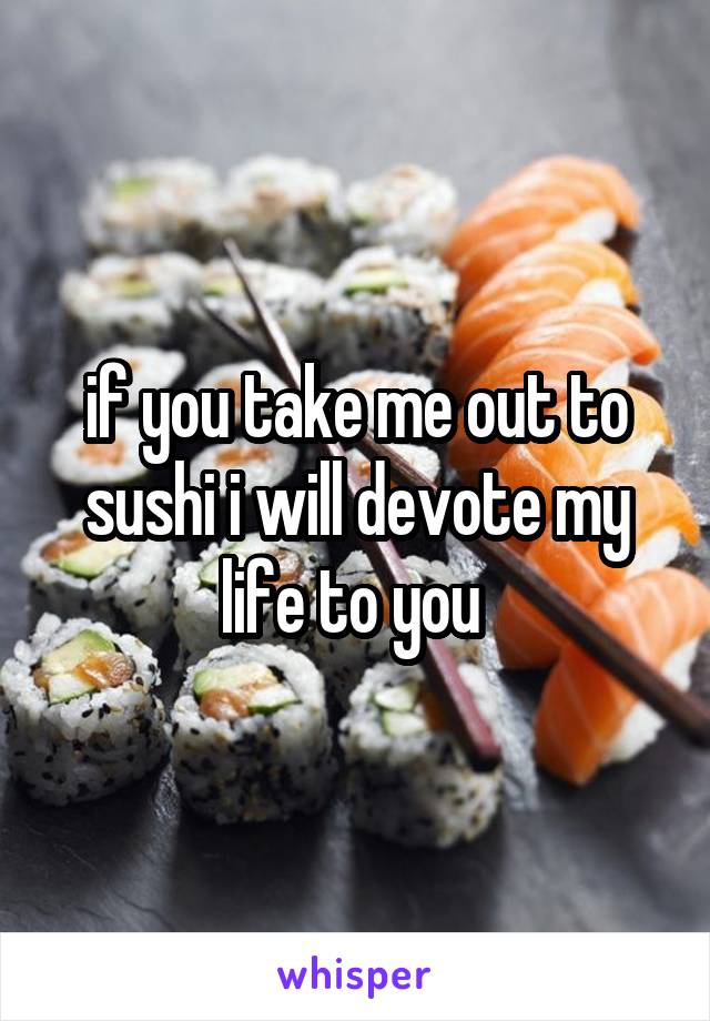 if you take me out to sushi i will devote my life to you 