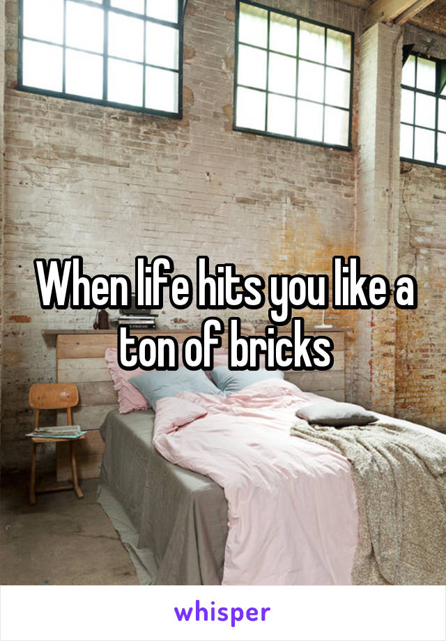 When life hits you like a ton of bricks
