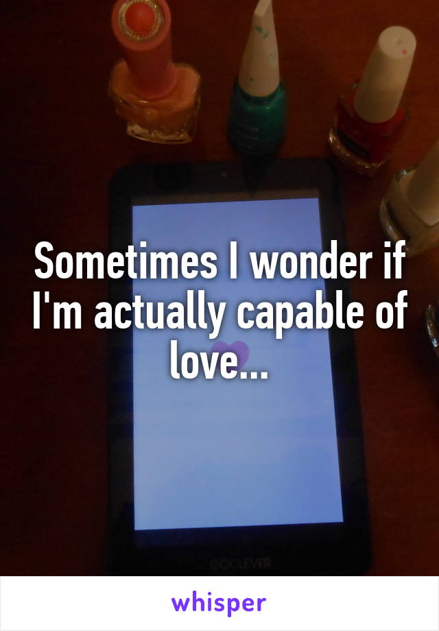 Sometimes I wonder if I'm actually capable of love...