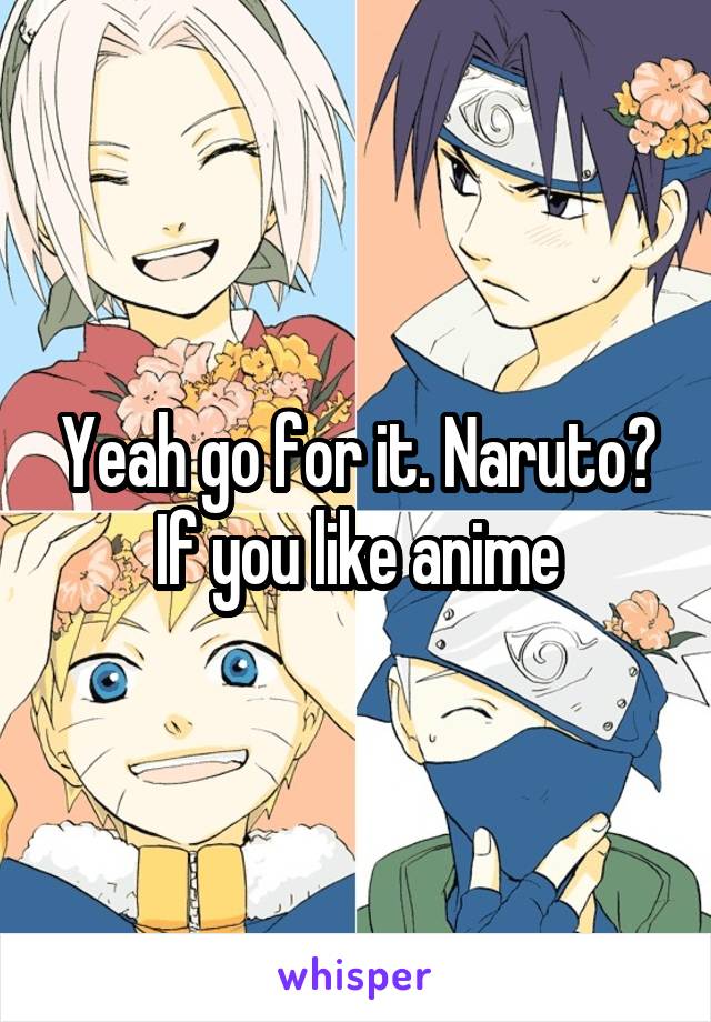 Yeah go for it. Naruto? If you like anime