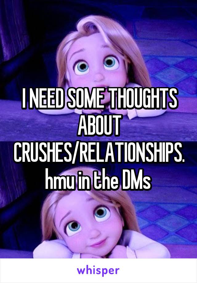 I NEED SOME THOUGHTS ABOUT CRUSHES/RELATIONSHIPS. hmu in the DMs 