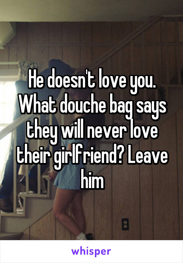 He doesn't love you. What douche bag says they will never love their girlfriend? Leave him