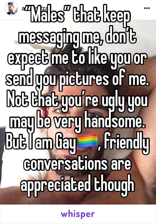 “Males” that keep messaging me, don’t expect me to like you or send you pictures of me. Not that you’re ugly you may be very handsome. But I am Gay🏳️‍🌈, friendly conversations are appreciated though