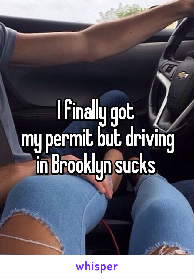 I finally got 
my permit but driving in Brooklyn sucks 