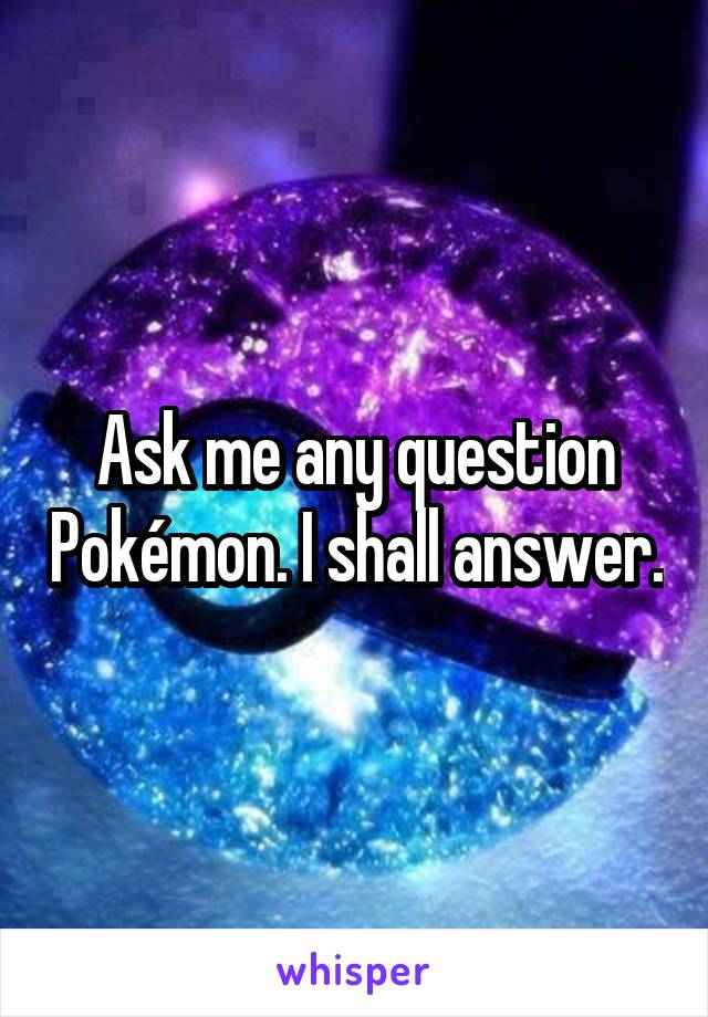 Ask me any question Pokémon. I shall answer.