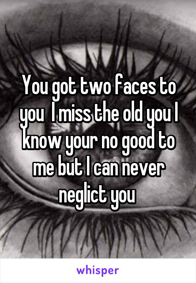 You got two faces to you  I miss the old you I know your no good to me but I can never neglict you 