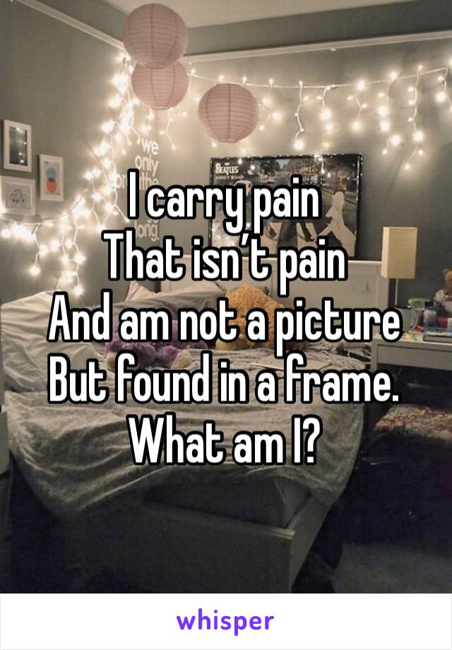I carry pain
That isn’t pain
And am not a picture
But found in a frame.
What am I?