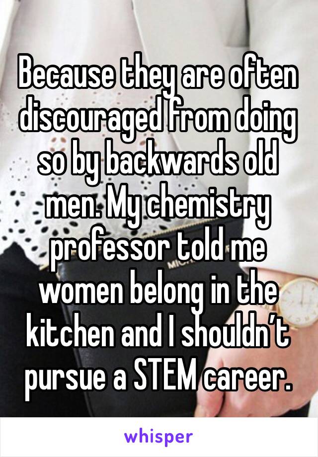 Because they are often discouraged from doing so by backwards old men. My chemistry professor told me women belong in the kitchen and I shouldn’t pursue a STEM career. 