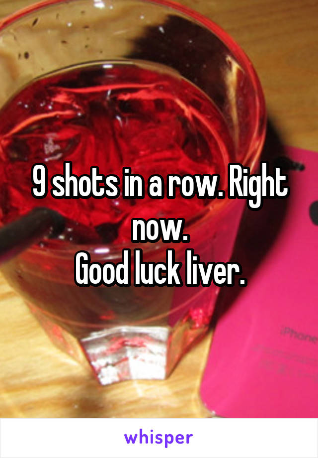 9 shots in a row. Right now.
Good luck liver.