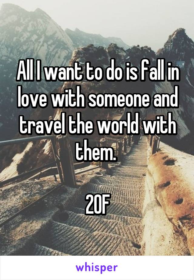 All I want to do is fall in love with someone and travel the world with them. 

20F