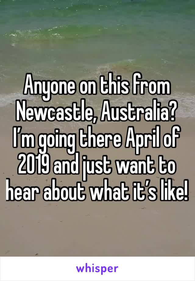 Anyone on this from Newcastle, Australia? I’m going there April of 2019 and just want to hear about what it’s like! 