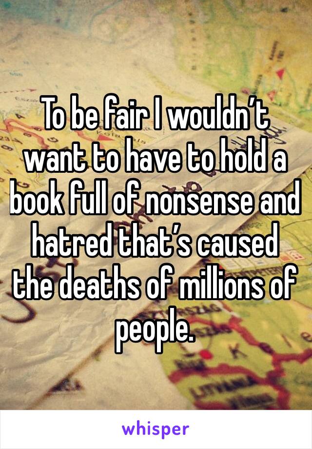 To be fair I wouldn’t want to have to hold a book full of nonsense and hatred that’s caused the deaths of millions of people. 
