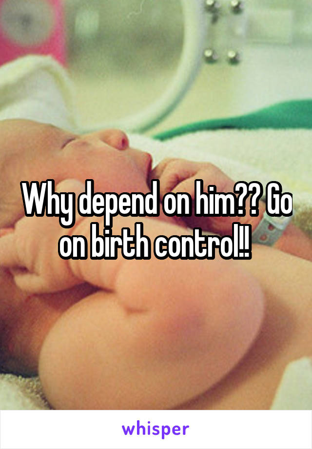 Why depend on him?? Go on birth control!! 