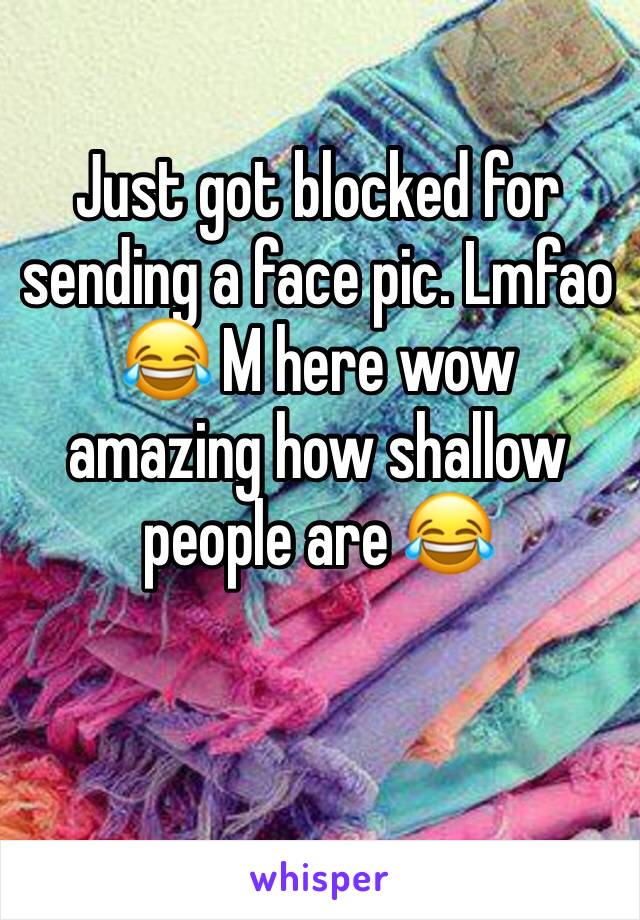 Just got blocked for sending a face pic. Lmfao 😂 M here wow amazing how shallow people are 😂 