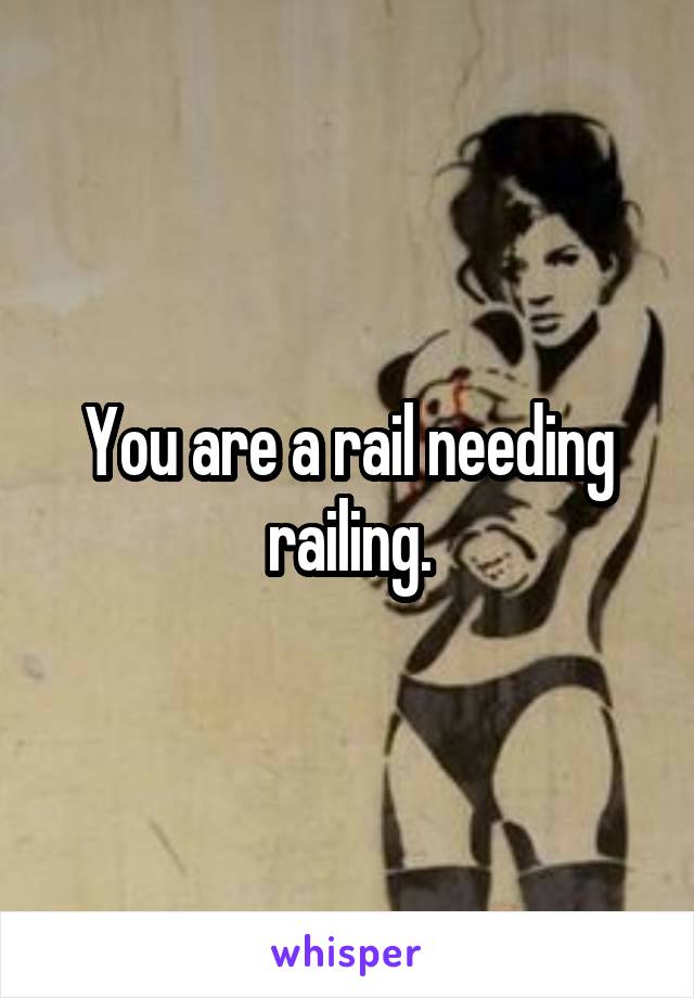 You are a rail needing railing.